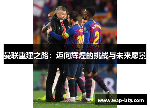 曼联重建之路：迈向辉煌的挑战与未来愿景