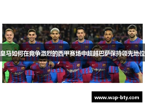 皇马如何在竞争激烈的西甲赛场中超越巴萨保持领先地位