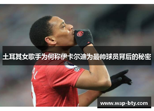 土耳其女歌手为何称伊卡尔迪为最帅球员背后的秘密 土耳其女歌手为何称伊卡尔迪为最帅球员背后的秘密