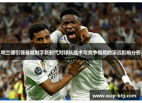 哈兰德引领曼城射手新时代对球队战术与竞争格局的深远影响分析