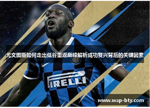 尤文图斯如何走出低谷重返巅峰解析成功复兴背后的关键因素