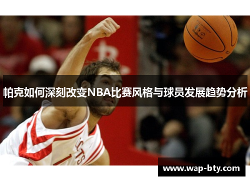 帕克如何深刻改变NBA比赛风格与球员发展趋势分析