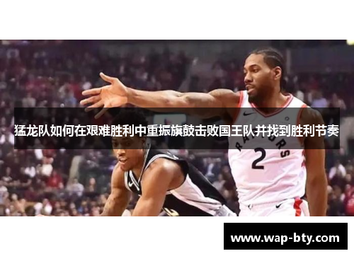 猛龙队如何在艰难胜利中重振旗鼓击败国王队并找到胜利节奏