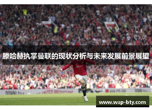 滕哈赫执掌曼联的现状分析与未来发展前景展望