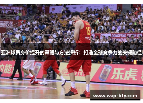 亚洲球员身价提升的策略与方法探析：打造全球竞争力的关键路径