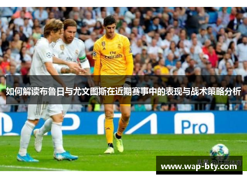 如何解读布鲁日与尤文图斯在近期赛事中的表现与战术策略分析