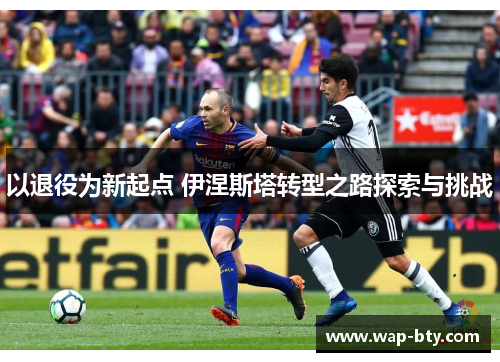 以退役为新起点 伊涅斯塔转型之路探索与挑战