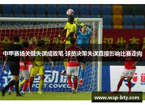 中甲赛场关键失误成败笔 球员决策失误直接影响比赛走向
