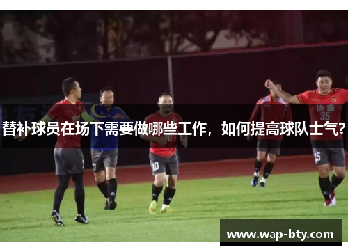 替补球员在场下需要做哪些工作,如何提高球队士气? 替补球员在场下需要做哪些工作,如何提高球队士气?