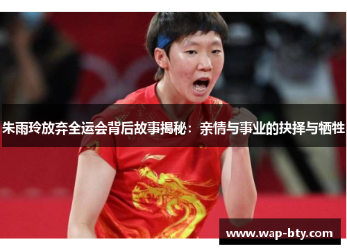 朱雨玲放弃全运会背后故事揭秘:亲情与事业的抉择与牺牲 朱雨玲放弃全运会背后故事揭秘:亲情与事业的抉择与牺牲