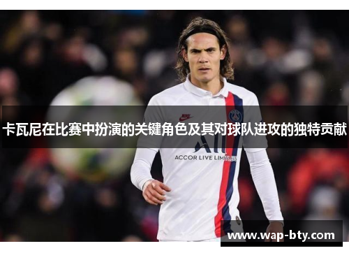 卡瓦尼在比赛中扮演的关键角色及其对球队进攻的独特贡献