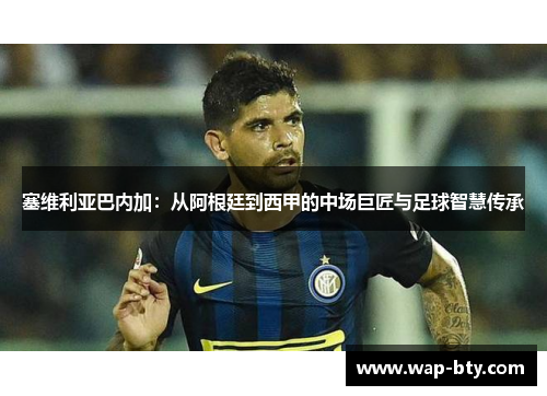 塞维利亚巴内加:从阿根廷到西甲的中场巨匠与足球智慧传承 塞维利亚巴内加:从阿根廷到西甲的中场巨匠与足球智慧传承