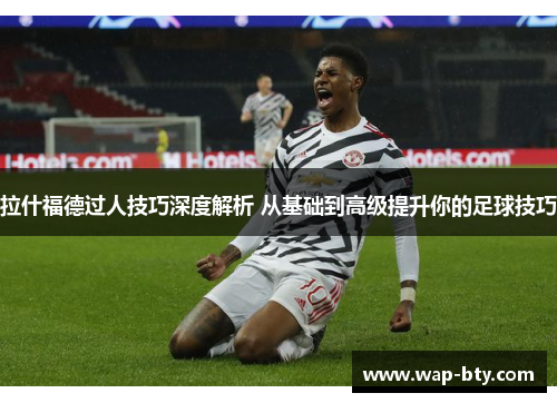 拉什福德过人技巧深度解析 从基础到高级提升你的足球技巧