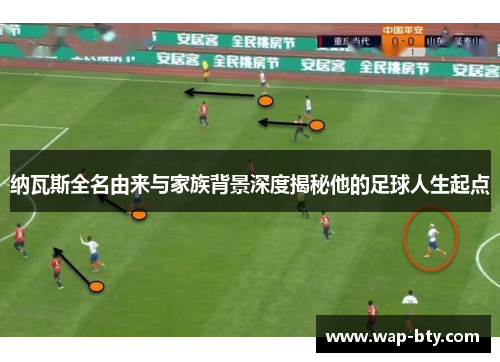 纳瓦斯全名由来与家族背景深度揭秘他的足球人生起点