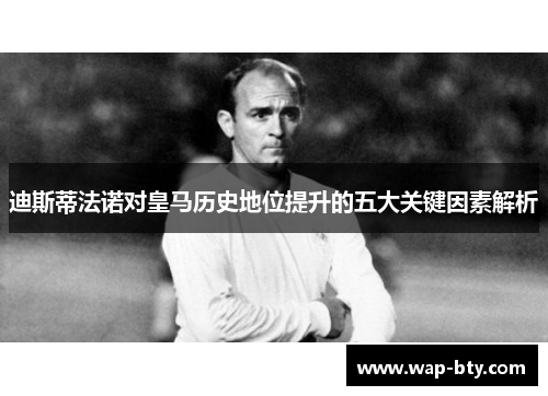 迪斯蒂法诺对皇马历史地位提升的五大关键因素解析