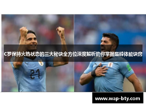 C罗保持火热状态的三大秘诀全方位深度解析助你掌握巅峰体能诀窍