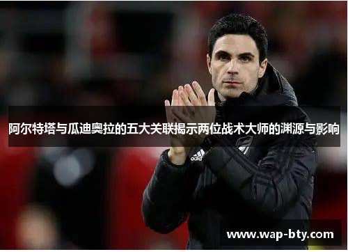 阿尔特塔与瓜迪奥拉的五大关联揭示两位战术大师的渊源与影响 阿尔特塔与瓜迪奥拉的五大关联揭示两位战术大师的渊源与影响