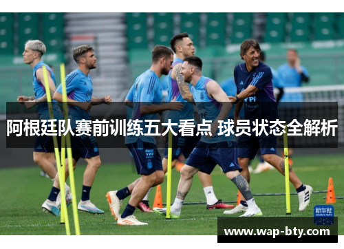 阿根廷队赛前训练五大看点 球员状态全解析