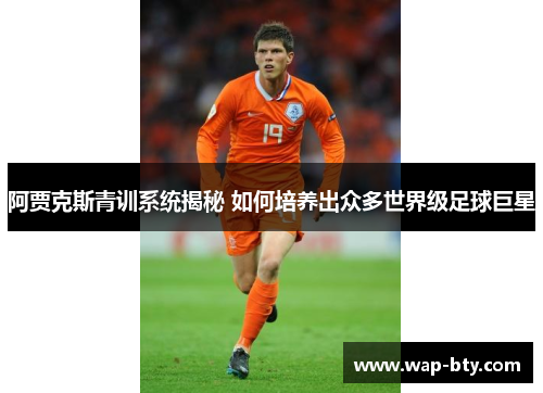 阿贾克斯青训系统揭秘 如何培养出众多世界级足球巨星 阿贾克斯青训系统揭秘 如何培养出众多世界级足球巨星