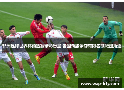 非洲足球世界杯预选赛精彩纷呈 各国劲旅争夺有限名额激烈角逐 非洲足球世界杯预选赛精彩纷呈 各国劲旅争夺有限名额激烈角逐