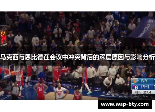 马克西与恩比德在会议中冲突背后的深层原因与影响分析 马克西与恩比德在会议中冲突背后的深层原因与影响分析