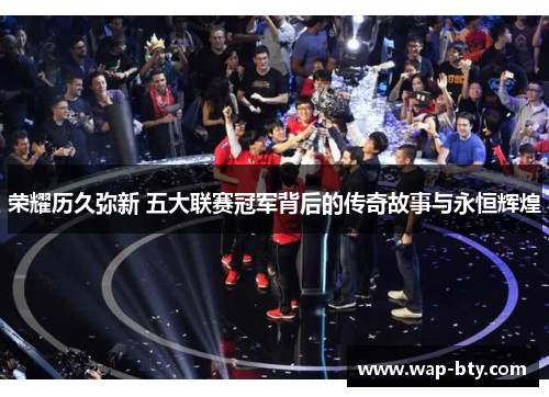 荣耀历久弥新 五大联赛冠军背后的传奇故事与永恒辉煌