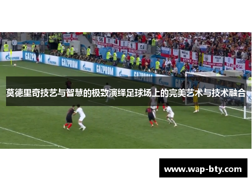 莫德里奇技艺与智慧的极致演绎足球场上的完美艺术与技术融合