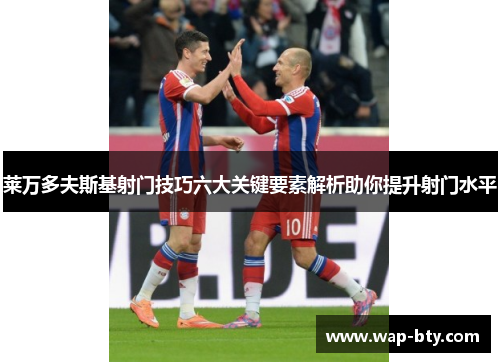 莱万多夫斯基射门技巧六大关键要素解析助你提升射门水平 莱万多夫斯基射门技巧六大关键要素解析助你提升射门水平