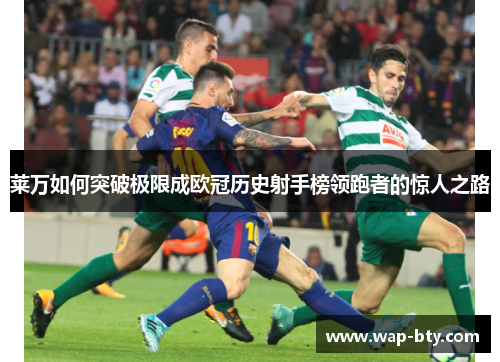 莱万如何突破极限成欧冠历史射手榜领跑者的惊人之路 莱万如何突破极限成欧冠历史射手榜领跑者的惊人之路