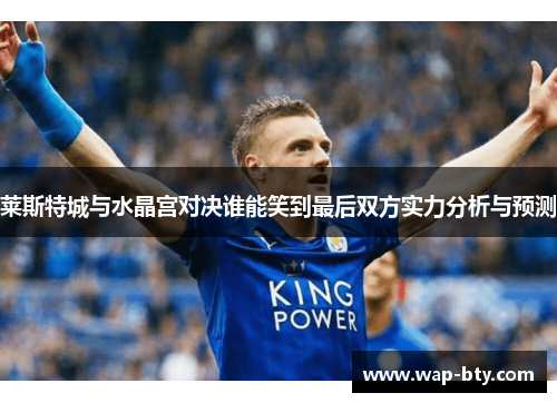 莱斯特城与水晶宫对决谁能笑到最后双方实力分析与预测 莱斯特城与水晶宫对决谁能笑到最后双方实力分析与预测