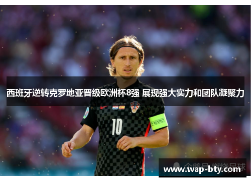 西班牙逆转克罗地亚晋级欧洲杯8强 展现强大实力和团队凝聚力
