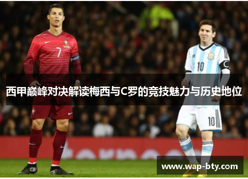西甲巅峰对决解读梅西与C罗的竞技魅力与历史地位 西甲巅峰对决解读梅西与C罗的竞技魅力与历史地位