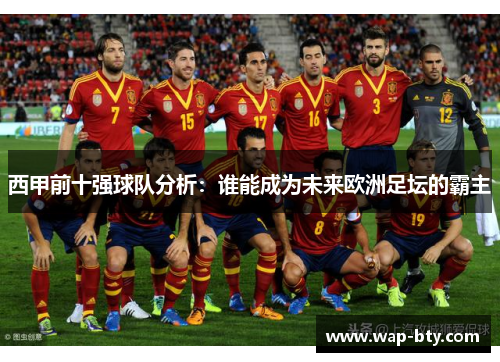 西甲前十强球队分析:谁能成为未来欧洲足坛的霸主 西甲前十强球队分析:谁能成为未来欧洲足坛的霸主