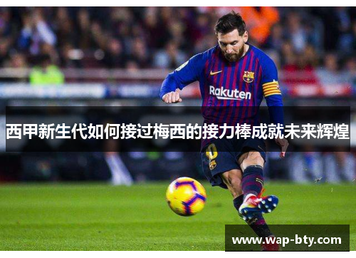 西甲新生代如何接过梅西的接力棒成就未来辉煌