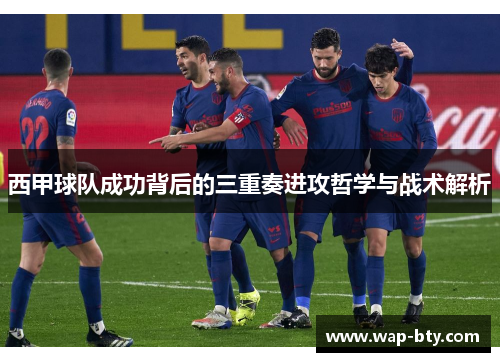 西甲球队成功背后的三重奏进攻哲学与战术解析 西甲球队成功背后的三重奏进攻哲学与战术解析