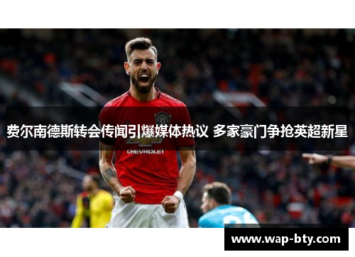 费尔南德斯转会传闻引爆媒体热议 多家豪门争抢英超新星