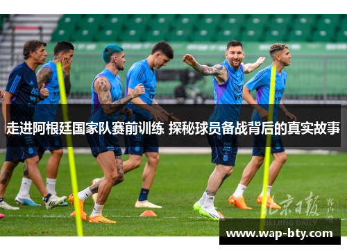 走进阿根廷国家队赛前训练 探秘球员备战背后的真实故事