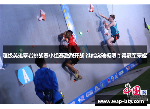 超级英雄攀岩挑战赛小组赛激烈开战 谁能突破极限夺得冠军荣耀