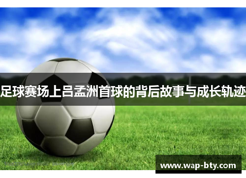 足球赛场上吕孟洲首球的背后故事与成长轨迹