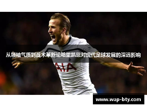 从领袖气质到战术革新论哈里凯恩对现代足球发展的深远影响