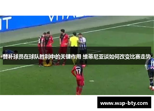 替补球员在球队胜利中的关键作用 维蒂尼亚谈如何改变比赛走势