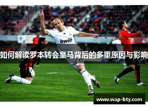 如何解读罗本转会皇马背后的多重原因与影响
