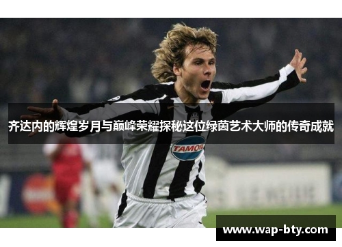 齐达内的辉煌岁月与巅峰荣耀探秘这位绿茵艺术大师的传奇成就 齐达内的辉煌岁月与巅峰荣耀探秘这位绿茵艺术大师的传奇成就