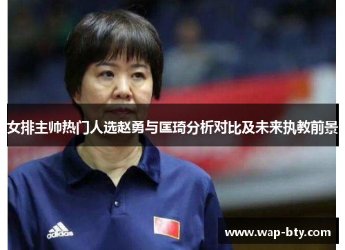 女排主帅热门人选赵勇与匡琦分析对比及未来执教前景