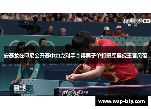 安赛龙在印尼公开赛中力克对手夺得男子单打冠军展现王者风范