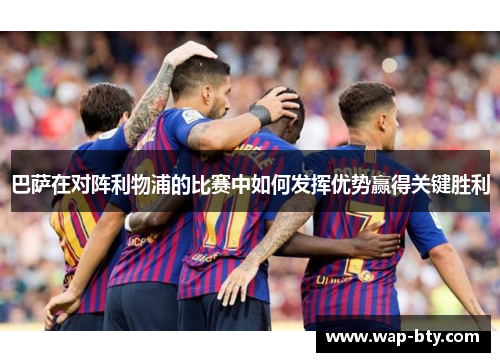 巴萨在对阵利物浦的比赛中如何发挥优势赢得关键胜利